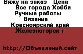 Вяжу на заказ › Цена ­ 800 - Все города Хобби. Ручные работы » Вязание   . Красноярский край,Железногорск г.